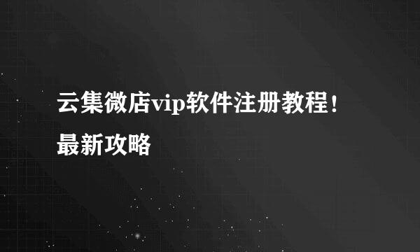 云集微店vip软件注册教程！最新攻略