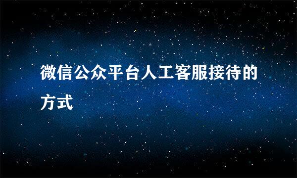 微信公众平台人工客服接待的方式
