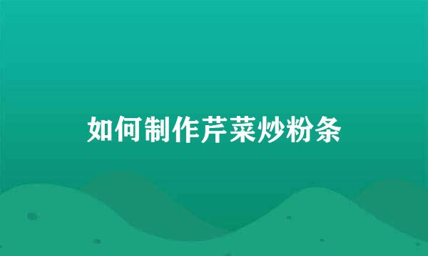 如何制作芹菜炒粉条