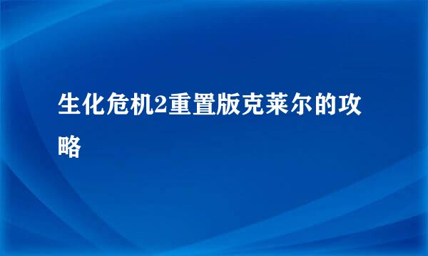 生化危机2重置版克莱尔的攻略