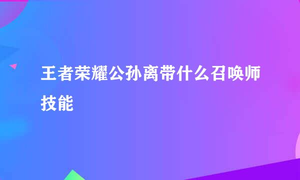 王者荣耀公孙离带什么召唤师技能