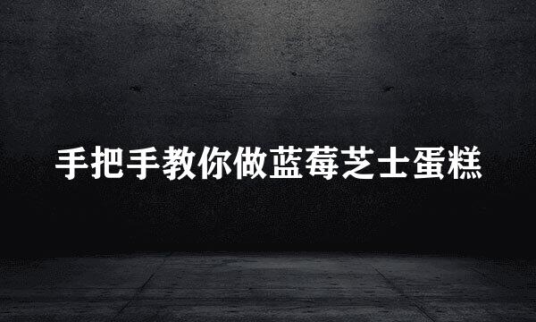 手把手教你做蓝莓芝士蛋糕