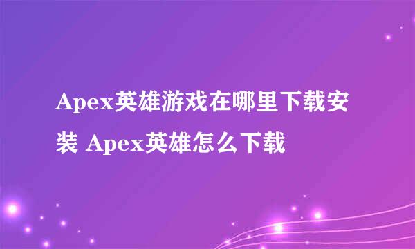 Apex英雄游戏在哪里下载安装 Apex英雄怎么下载
