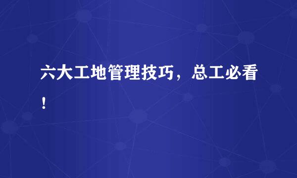 六大工地管理技巧，总工必看！
