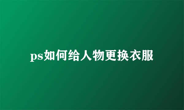 ps如何给人物更换衣服