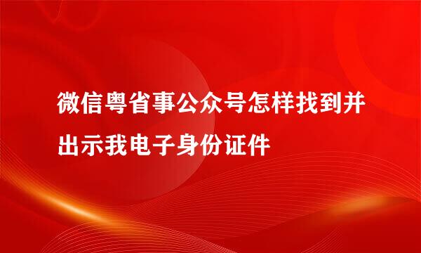 微信粤省事公众号怎样找到并出示我电子身份证件