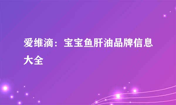 爱维滴：宝宝鱼肝油品牌信息大全