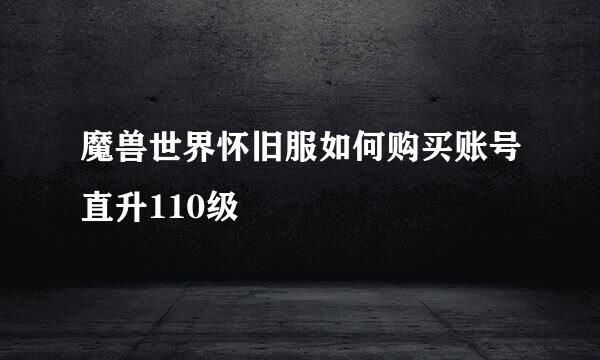 魔兽世界怀旧服如何购买账号直升110级