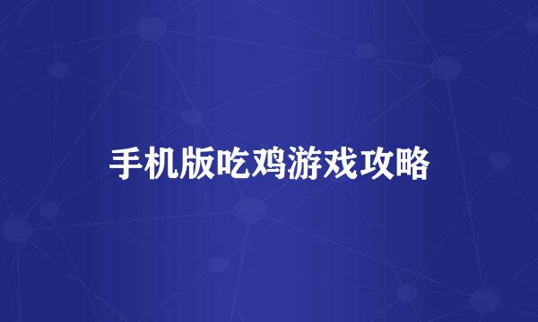手机版吃鸡游戏攻略