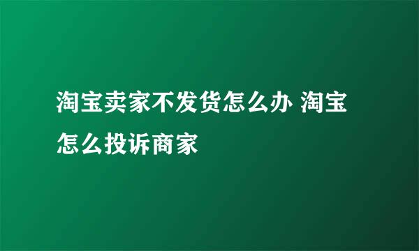 淘宝卖家不发货怎么办 淘宝怎么投诉商家