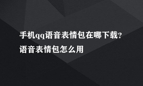 手机qq语音表情包在哪下载？语音表情包怎么用