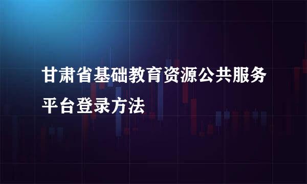 甘肃省基础教育资源公共服务平台登录方法