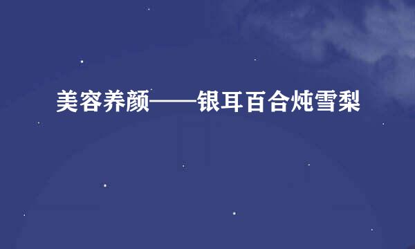 美容养颜——银耳百合炖雪梨