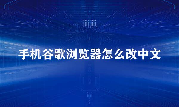 手机谷歌浏览器怎么改中文