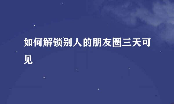如何解锁别人的朋友圈三天可见