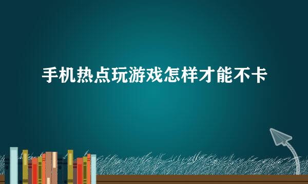 手机热点玩游戏怎样才能不卡