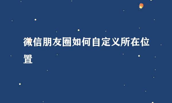 微信朋友圈如何自定义所在位置