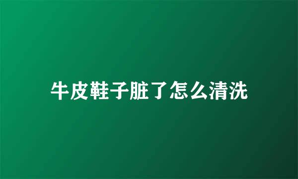 牛皮鞋子脏了怎么清洗