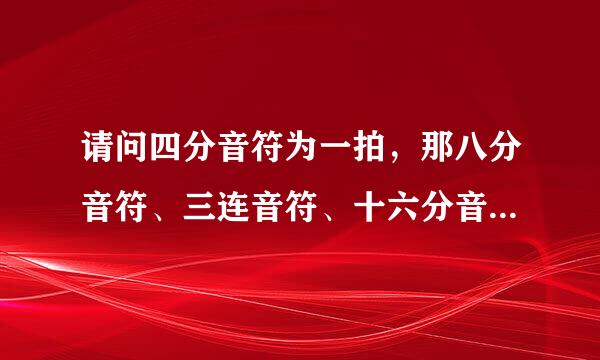 请问四分音符为一拍，那八分音符、三连音符、十六分音符、三十二分音符各为几拍？谢谢！