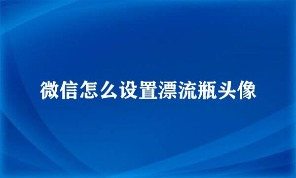 微信怎么设置漂流瓶头像