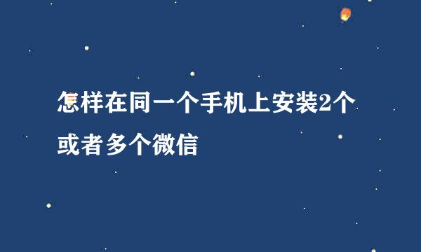 怎样在同一个手机上安装2个或者多个微信