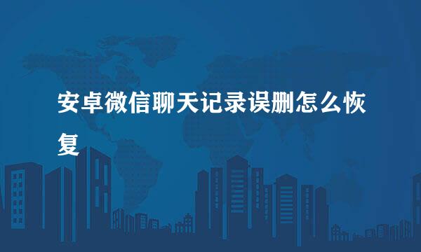 安卓微信聊天记录误删怎么恢复