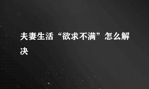 夫妻生活“欲求不满”怎么解决