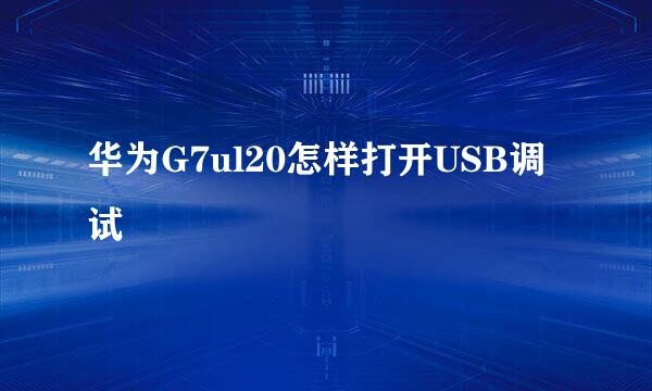 华为G7ul20怎样打开USB调试