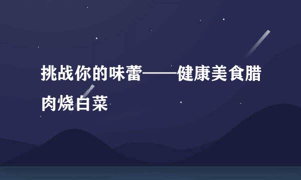 挑战你的味蕾——健康美食腊肉烧白菜