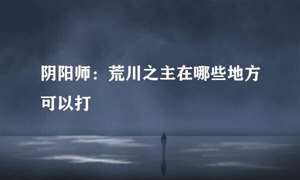 阴阳师：荒川之主在哪些地方可以打