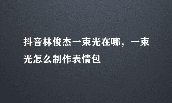 抖音林俊杰一束光在哪，一束光怎么制作表情包