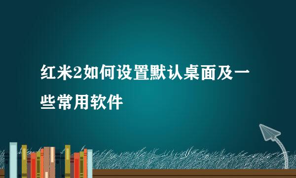 红米2如何设置默认桌面及一些常用软件