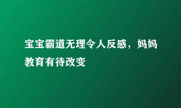宝宝霸道无理令人反感，妈妈教育有待改变