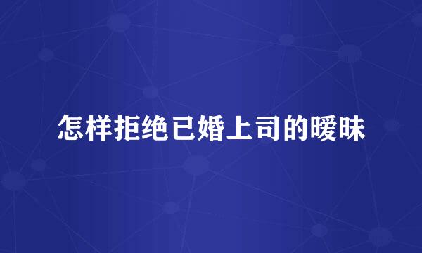 怎样拒绝已婚上司的暧昧