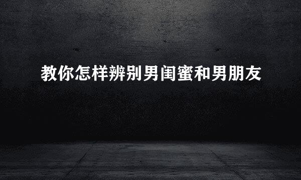 教你怎样辨别男闺蜜和男朋友