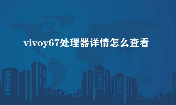 vivoy67处理器详情怎么查看