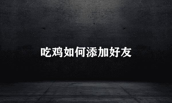 吃鸡如何添加好友