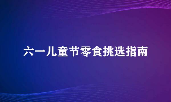六一儿童节零食挑选指南