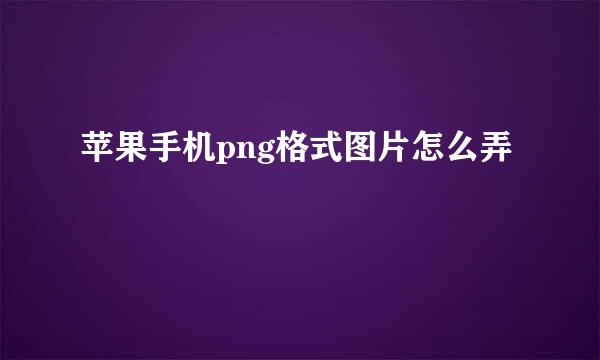 苹果手机png格式图片怎么弄