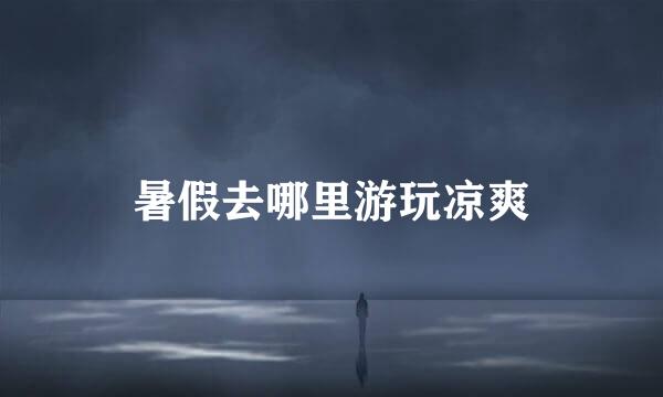 暑假去哪里游玩凉爽