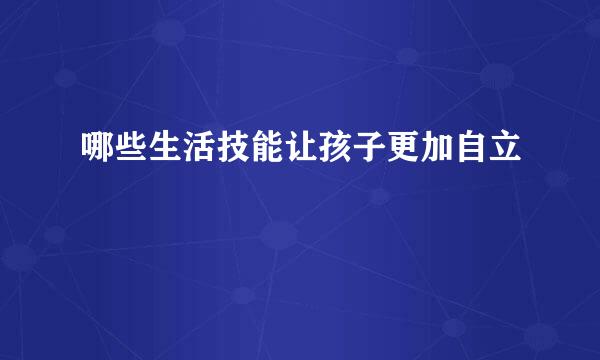 哪些生活技能让孩子更加自立