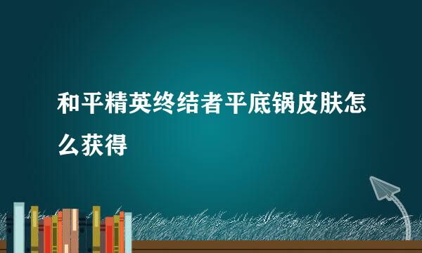 和平精英终结者平底锅皮肤怎么获得