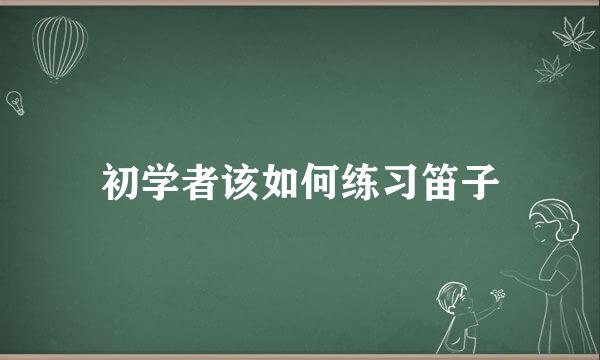 初学者该如何练习笛子