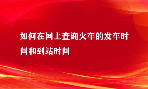 如何在网上查询火车的发车时间和到站时间