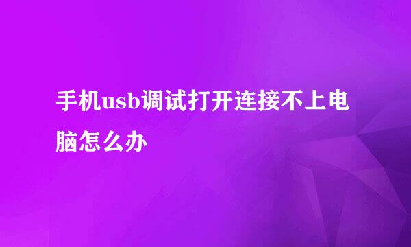 手机usb调试打开连接不上电脑怎么办