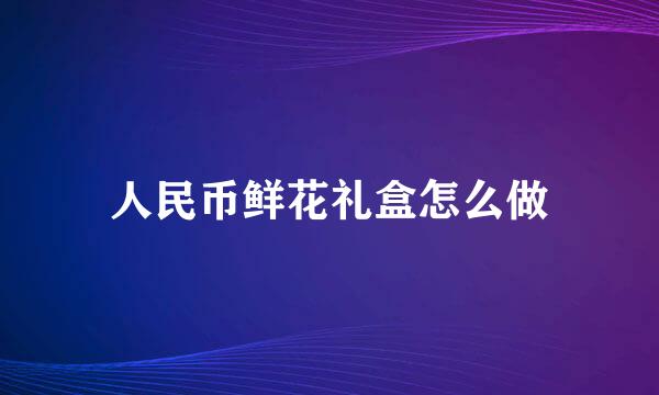人民币鲜花礼盒怎么做