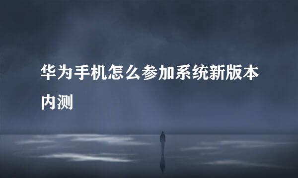 华为手机怎么参加系统新版本内测