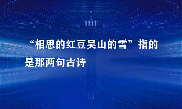 “相思的红豆吴山的雪”指的是那两句古诗
