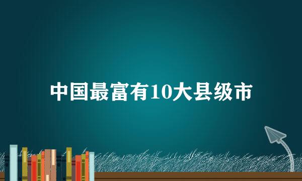 中国最富有10大县级市