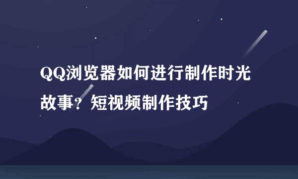 QQ浏览器如何进行制作时光故事？短视频制作技巧